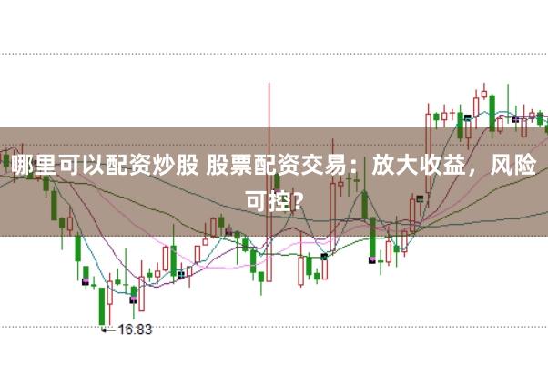 哪里可以配资炒股 股票配资交易：放大收益，风险可控？