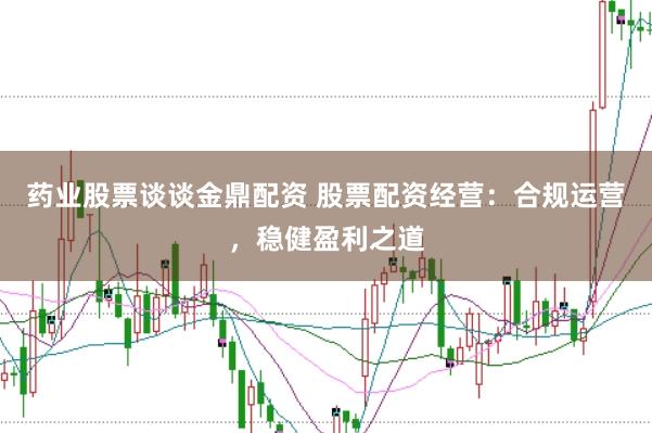 药业股票谈谈金鼎配资 股票配资经营：合规运营，稳健盈利之道