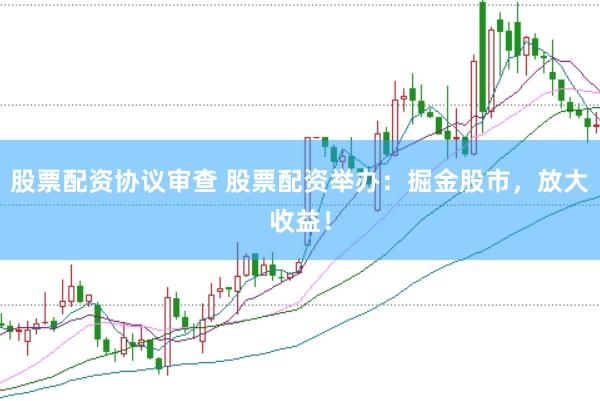股票配资协议审查 股票配资举办：掘金股市，放大收益！