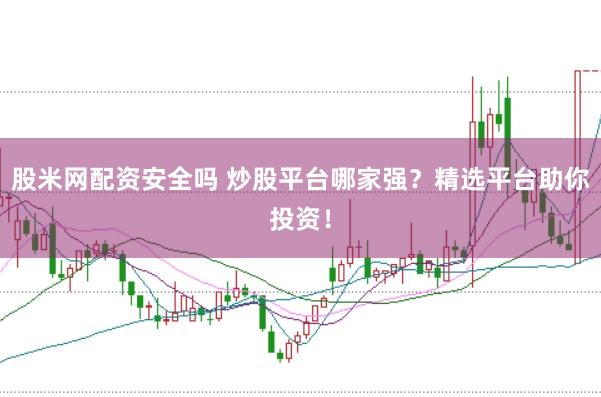 股米网配资安全吗 炒股平台哪家强？精选平台助你投资！