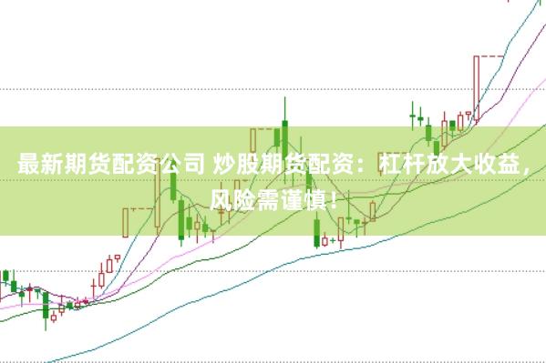最新期货配资公司 炒股期货配资：杠杆放大收益，风险需谨慎！
