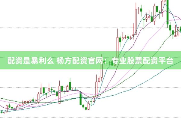 配资是暴利么 杨方配资官网：专业股票配资平台