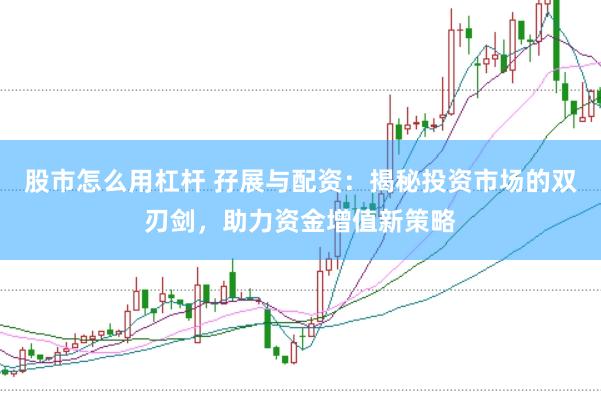 股市怎么用杠杆 孖展与配资：揭秘投资市场的双刃剑，助力资金增值新策略