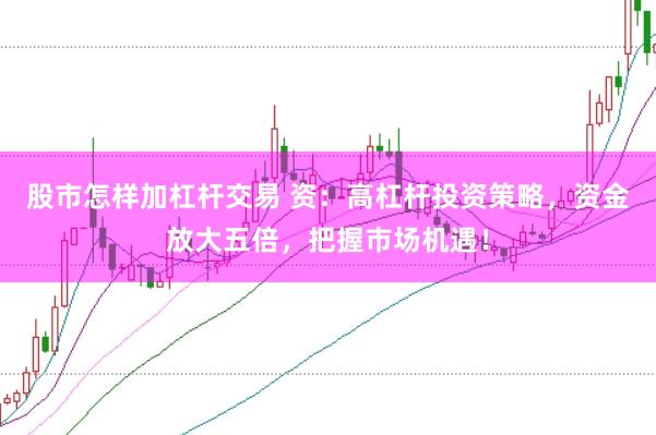 股市怎样加杠杆交易 资：高杠杆投资策略，资金放大五倍，把握市场机遇！