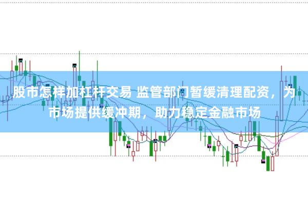 股市怎样加杠杆交易 监管部门暂缓清理配资，为市场提供缓冲期，助力稳定金融市场