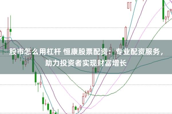 股市怎么用杠杆 恒康股票配资：专业配资服务，助力投资者实现财富增长