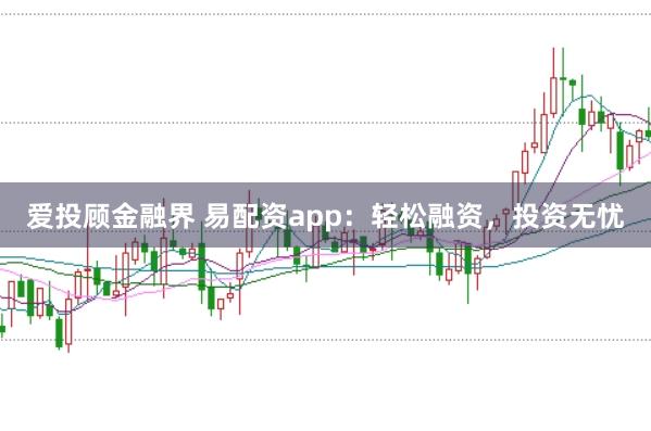爱投顾金融界 易配资app：轻松融资，投资无忧
