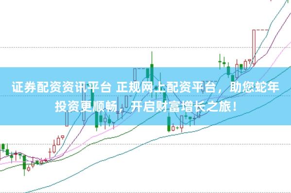 证券配资资讯平台 正规网上配资平台，助您蛇年投资更顺畅，开启财富增长之旅！