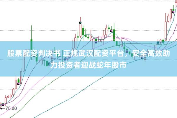 股票配资判决书 正规武汉配资平台，安全高效助力投资者迎战蛇年股市