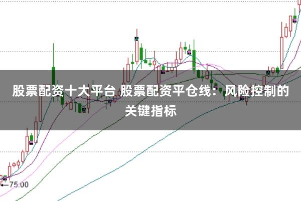 股票配资十大平台 股票配资平仓线：风险控制的关键指标