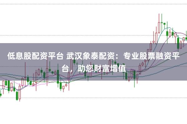 低息股配资平台 武汉象泰配资：专业股票融资平台，助您财富增值
