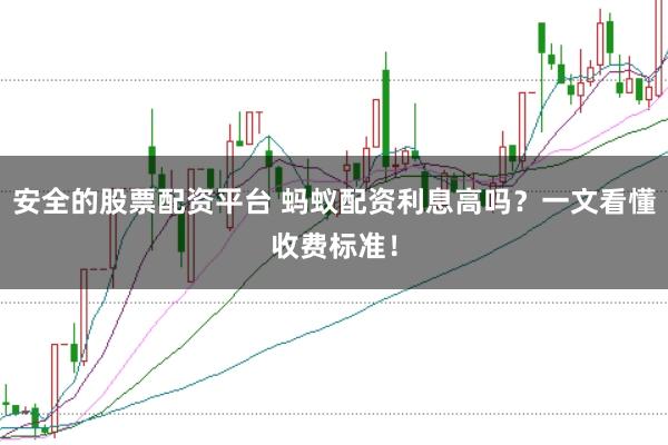 安全的股票配资平台 蚂蚁配资利息高吗？一文看懂收费标准！
