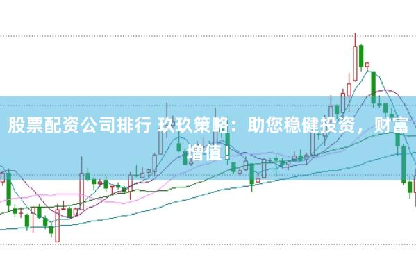 股票配资公司排行 玖玖策略：助您稳健投资，财富增值！