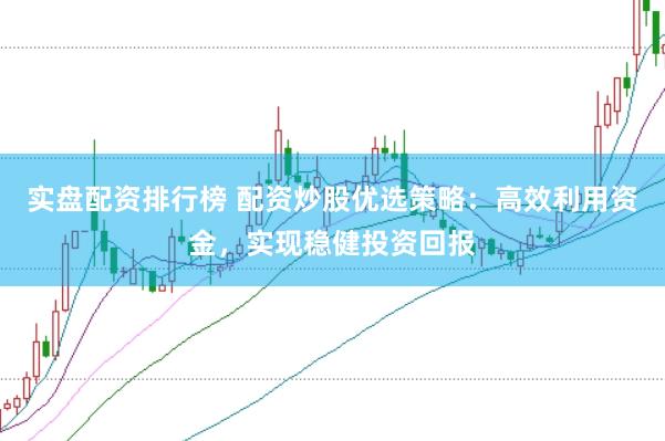 实盘配资排行榜 配资炒股优选策略：高效利用资金，实现稳健投资回报