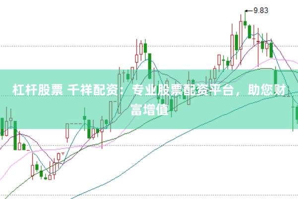 杠杆股票 千祥配资：专业股票配资平台，助您财富增值