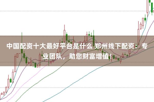 中国配资十大最好平台是什么 郑州线下配资：专业团队，助您财富增值！