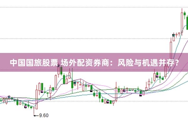中国国旅股票 场外配资券商：风险与机遇并存？