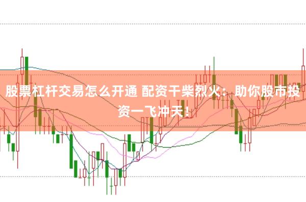 股票杠杆交易怎么开通 配资干柴烈火：助你股市投资一飞冲天！