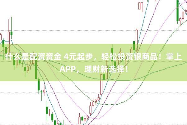 什么是配资资金 4元起步，轻松投资银商品！掌上APP，理财新选择！