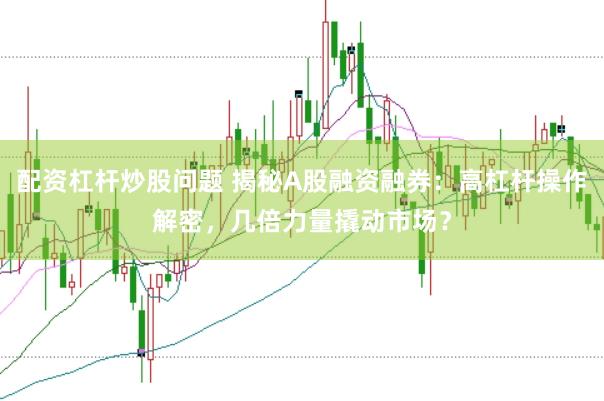 配资杠杆炒股问题 揭秘A股融资融券：高杠杆操作解密，几倍力量撬动市场？