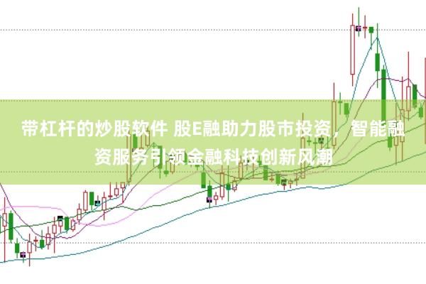 带杠杆的炒股软件 股E融助力股市投资，智能融资服务引领金融科技创新风潮