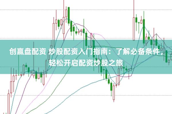 创赢盘配资 炒股配资入门指南：了解必备条件，轻松开启配资炒股之旅