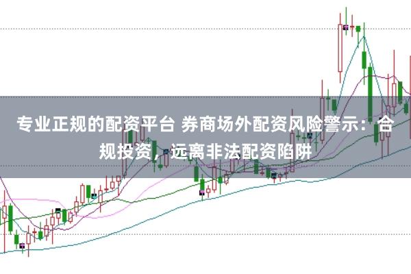 专业正规的配资平台 券商场外配资风险警示：合规投资，远离非法配资陷阱