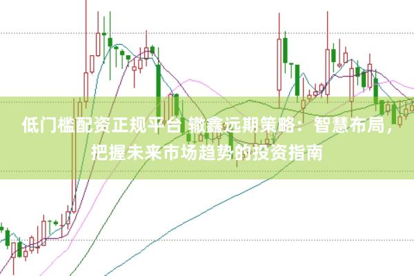 低门槛配资正规平台 辙鑫远期策略：智慧布局，把握未来市场趋势的投资指南