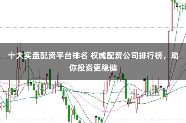 十大实盘配资平台排名 权威配资公司排行榜，助你投资更稳健