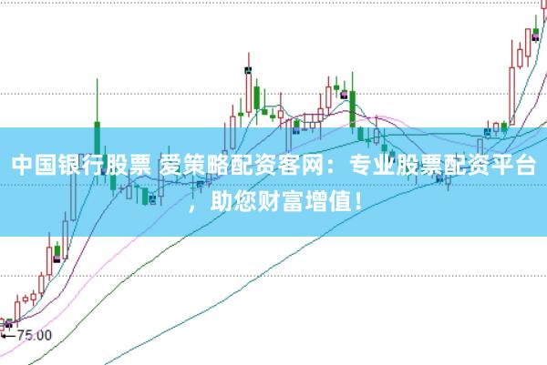 中国银行股票 爱策略配资客网：专业股票配资平台，助您财富增值！