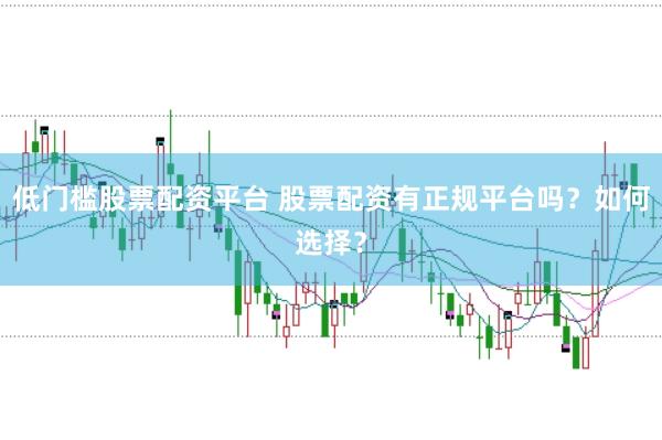 低门槛股票配资平台 股票配资有正规平台吗？如何选择？