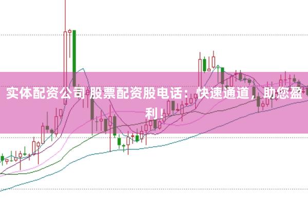 实体配资公司 股票配资股电话：快速通道，助您盈利！