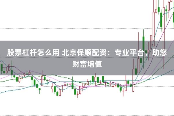 股票杠杆怎么用 北京保顺配资：专业平台，助您财富增值