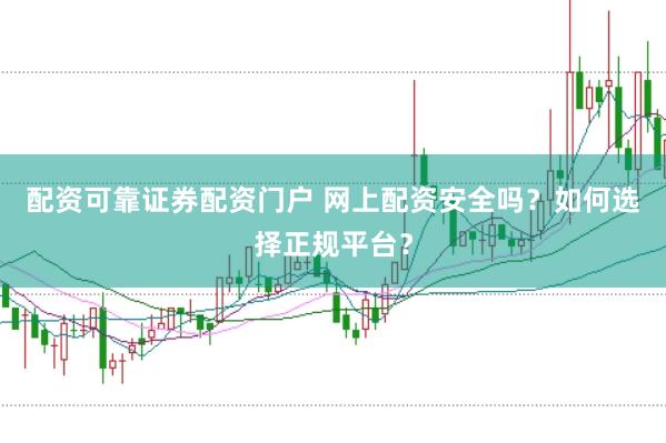 配资可靠证券配资门户 网上配资安全吗？如何选择正规平台？