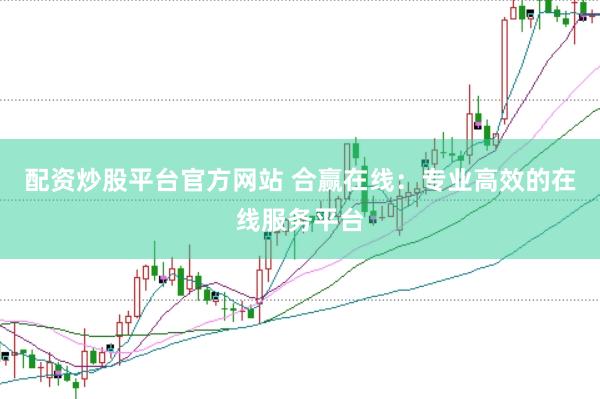 配资炒股平台官方网站 合赢在线：专业高效的在线服务平台