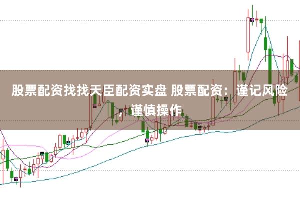 股票配资找找天臣配资实盘 股票配资：谨记风险，谨慎操作