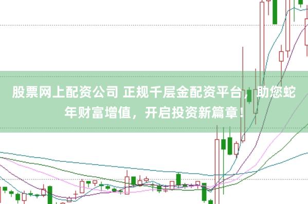 股票网上配资公司 正规千层金配资平台，助您蛇年财富增值，开启投资新篇章！