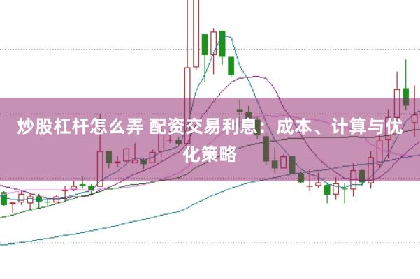 炒股杠杆怎么弄 配资交易利息：成本、计算与优化策略