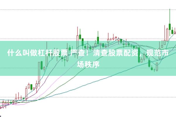 什么叫做杠杆股票 严查！清查股票配资，规范市场秩序