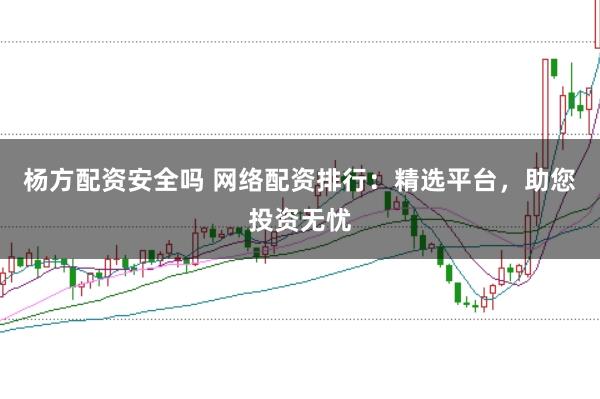 杨方配资安全吗 网络配资排行：精选平台，助您投资无忧