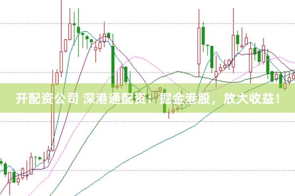 开配资公司 深港通配资：掘金港股，放大收益！