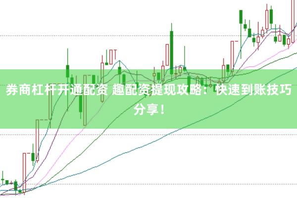 券商杠杆开通配资 趣配资提现攻略：快速到账技巧分享！