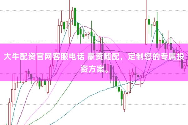 大牛配资官网客服电话 豪资随配，定制您的专属投资方案。