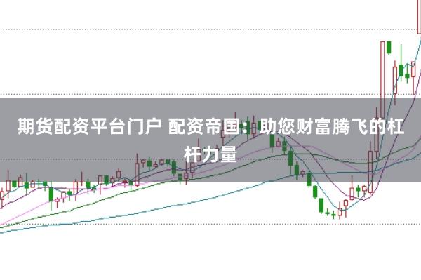 期货配资平台门户 配资帝国：助您财富腾飞的杠杆力量