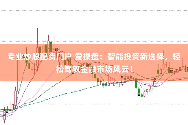 专业炒股配资门户 爱操盘：智能投资新选择，轻松驾驭金融市场风云！