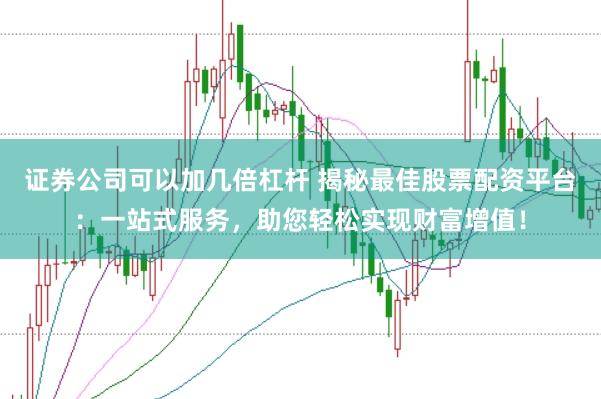证券公司可以加几倍杠杆 揭秘最佳股票配资平台：一站式服务，助您轻松实现财富增值！