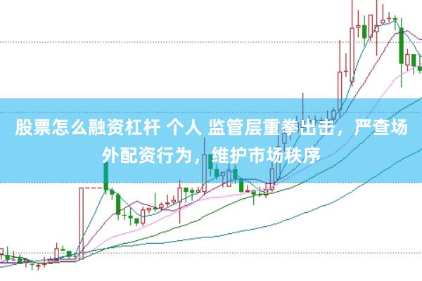 股票怎么融资杠杆 个人 监管层重拳出击，严查场外配资行为，维护市场秩序