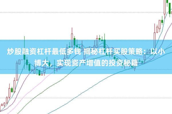 炒股融资杠杆最低多钱 揭秘杠杆买股策略：以小博大，实现资产增值的投资秘籍