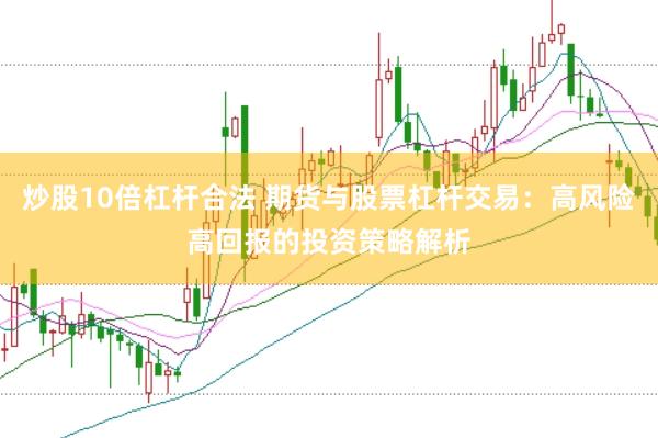 炒股10倍杠杆合法 期货与股票杠杆交易：高风险高回报的投资策略解析