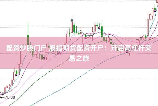 配资炒股门户 股指期货配资开户：开启高杠杆交易之旅